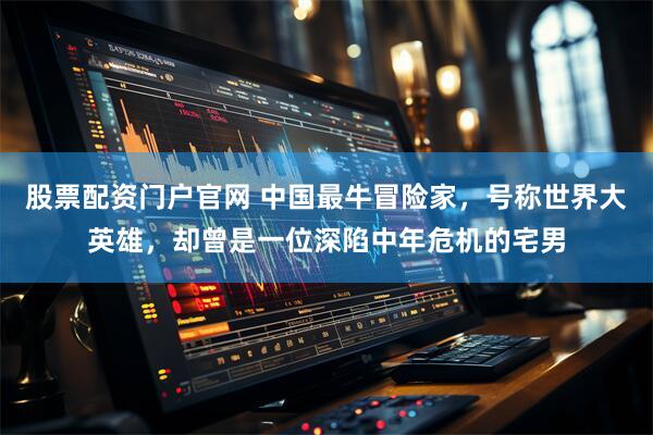 股票配资门户官网 中国最牛冒险家，号称世界大英雄，却曾是一位深陷中年危机的宅男
