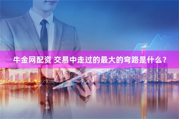 牛金网配资 交易中走过的最大的弯路是什么？