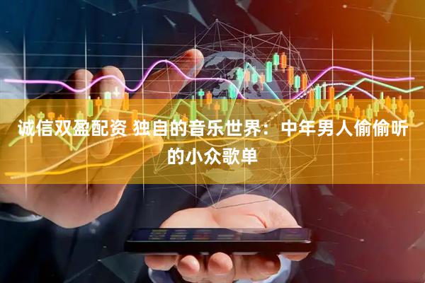 诚信双盈配资 独自的音乐世界：中年男人偷偷听的小众歌单