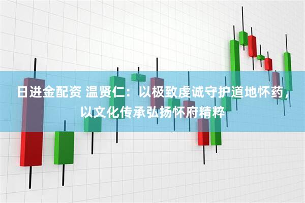 日进金配资 温贤仁：以极致虔诚守护道地怀药，以文化传承弘扬怀府精粹