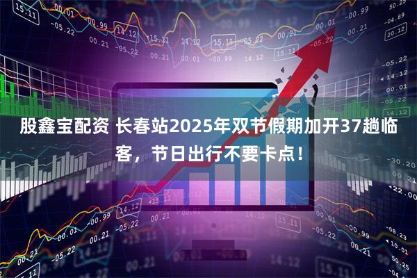 股鑫宝配资 长春站2025年双节假期加开37趟临客，节日出行不要卡点！
