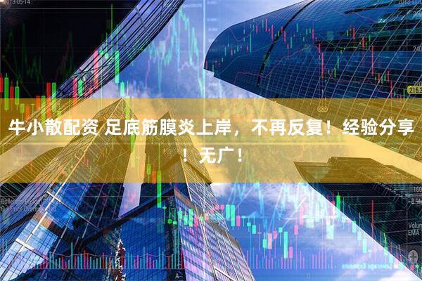 牛小散配资 足底筋膜炎上岸，不再反复！经验分享！无广！