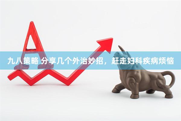 九八策略 分享几个外治妙招，赶走妇科疾病烦恼
