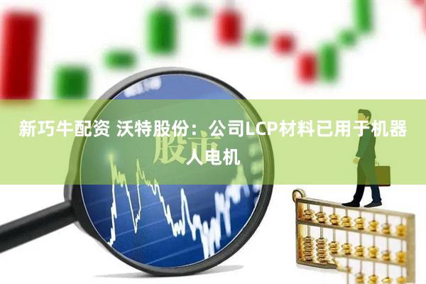 新巧牛配资 沃特股份：公司LCP材料已用于机器人电机