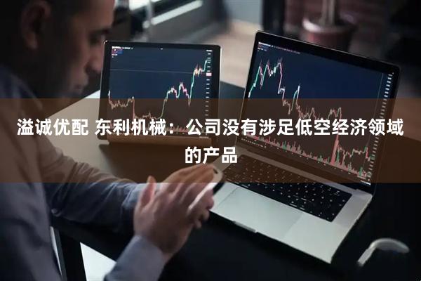 溢诚优配 东利机械：公司没有涉足低空经济领域的产品