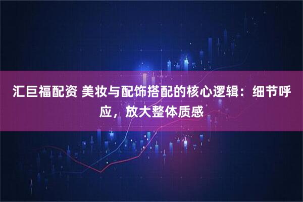 汇巨福配资 美妆与配饰搭配的核心逻辑：细节呼应，放大整体质感