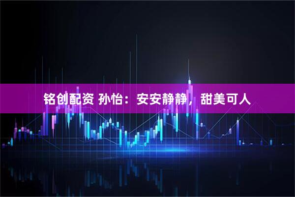 铭创配资 孙怡：安安静静，甜美可人