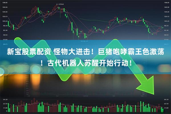 新宝股票配资 怪物大进击！巨猪咆哮霸王色激荡！古代机器人苏醒开始行动！