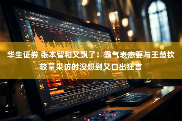 华生证券 张本智和又飘了！霸气表态要与王楚钦较量采访时没想到又口出狂言