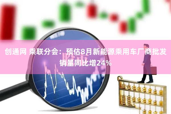 创通网 乘联分会：预估8月新能源乘用车厂商批发销量同比增24%