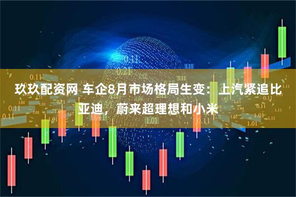 玖玖配资网 车企8月市场格局生变：上汽紧追比亚迪，蔚来超理想和小米