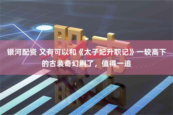 银河配资 又有可以和《太子妃升职记》一较高下的古装奇幻剧了，值得一追
