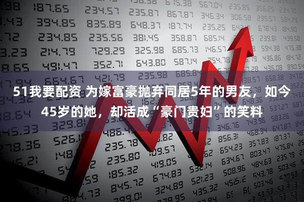 51我要配资 为嫁富豪抛弃同居5年的男友，如今45岁的她，却活成“豪门贵妇”的笑料