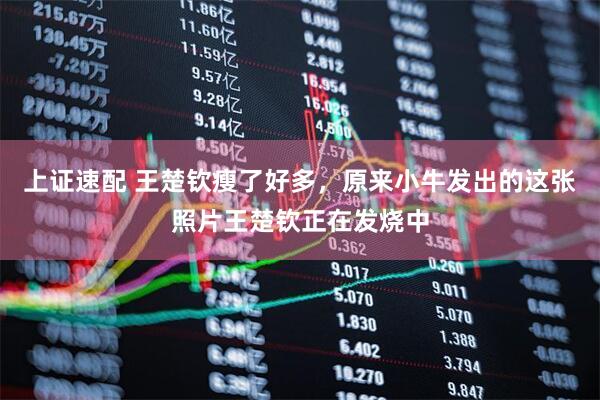 上证速配 王楚钦瘦了好多，原来小牛发出的这张照片王楚钦正在发烧中