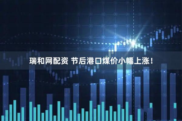 瑞和网配资 节后港口煤价小幅上涨！