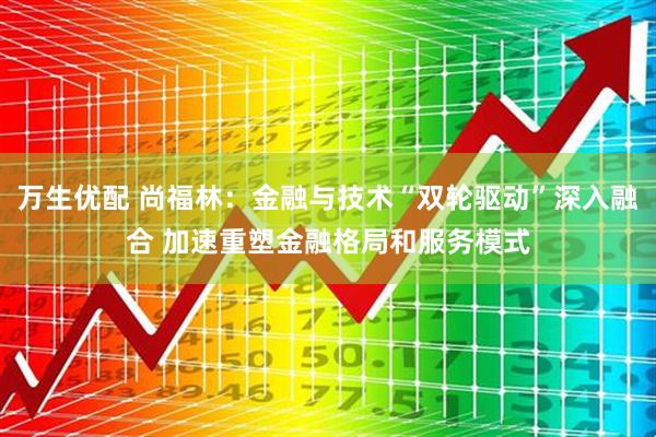 万生优配 尚福林：金融与技术“双轮驱动”深入融合 加速重塑金融格局和服务模式