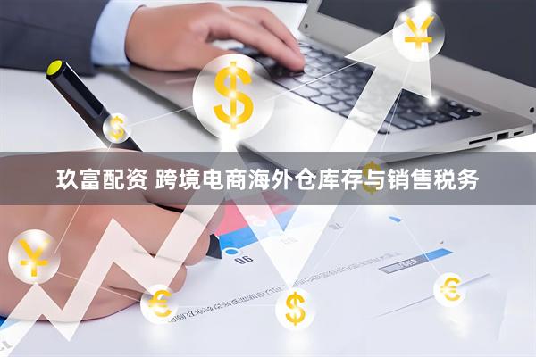 玖富配资 跨境电商海外仓库存与销售税务
