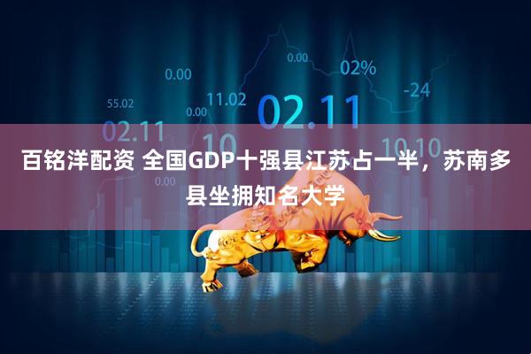 百铭洋配资 全国GDP十强县江苏占一半，苏南多县坐拥知名大学