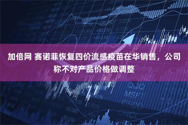 加倍网 赛诺菲恢复四价流感疫苗在华销售，公司称不对产品价格做调整