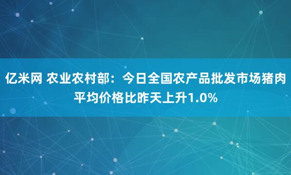 亿米网 农业农村部：今日全国农产品批发市场猪肉平均价格比昨天上升1.0%