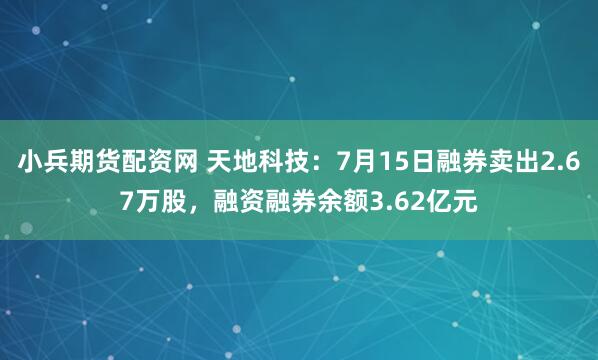 小兵期货配资网 天地科技：7月15日融券卖出2.67万股，融资融券余额3.62亿元