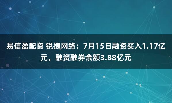 易信盈配资 锐捷网络：7月15日融资买入1.17亿元，融资融券余额3.88亿元