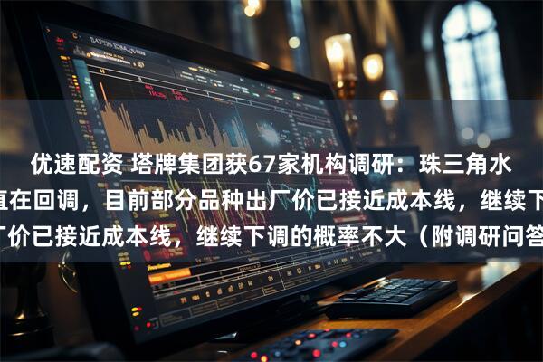 优速配资 塔牌集团获67家机构调研：珠三角水泥价格从5月份以来一直在回调，目前部分品种出厂价已接近成本线，继续下调的概率不大（附调研问答）