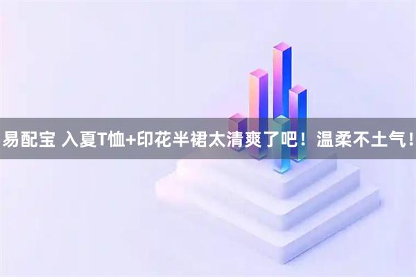 易配宝 入夏T恤+印花半裙太清爽了吧！温柔不土气！